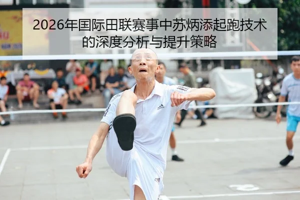 2026年国际田联赛事中苏炳添起跑技术的深度分析与提升策略