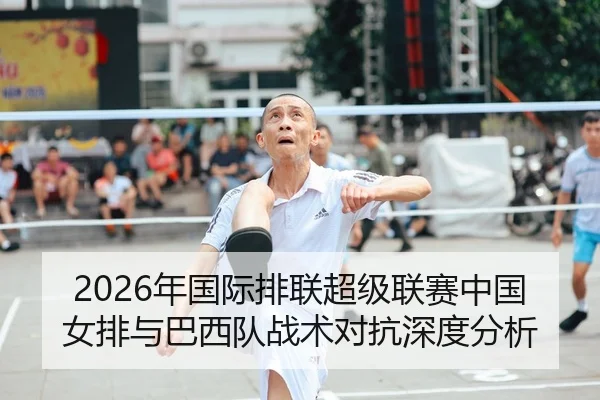 2026年国际排联超级联赛中国女排与巴西队战术对抗深度分析