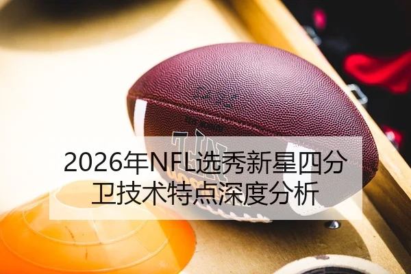 2026年NFL选秀新星四分卫技术特点深度分析