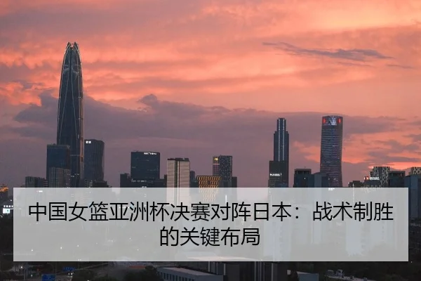 中国女篮亚洲杯决赛对阵日本：战术制胜的关键布局
