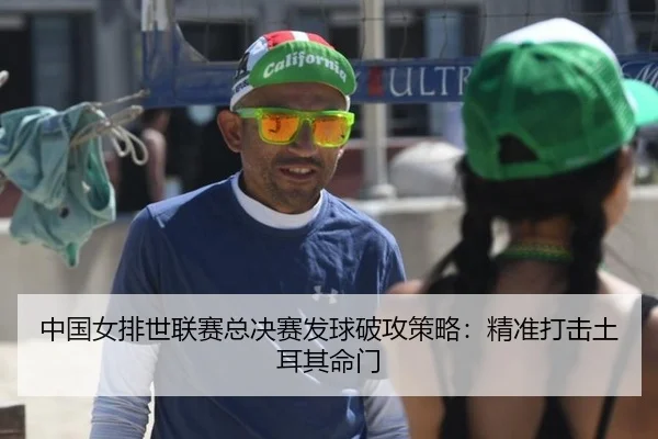 中国女排世联赛总决赛发球破攻策略：精准打击土耳其命门