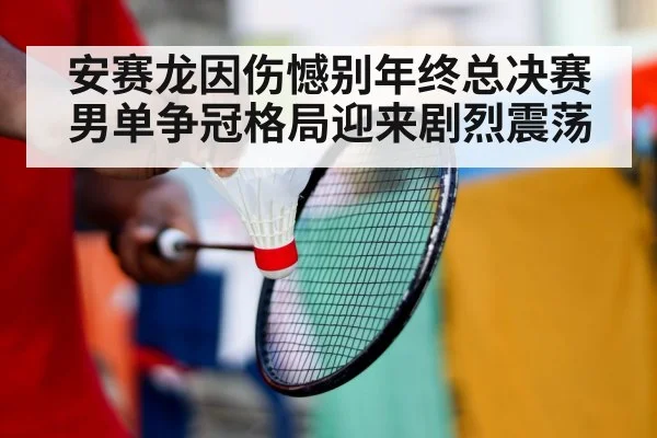 安赛龙因伤憾别年终总决赛 男单争冠格局迎来剧烈震荡