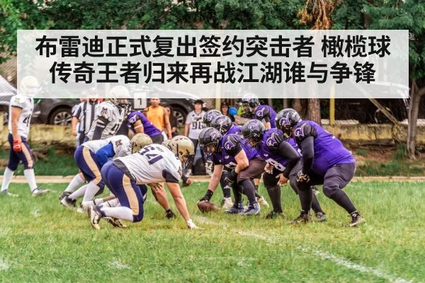 布雷迪正式复出签约突击者 橄榄球传奇王者归来再战江湖谁与争锋